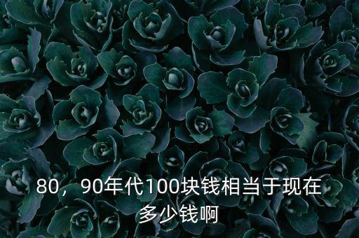 80，90年代100塊錢相當(dāng)于現(xiàn)在多少錢啊
