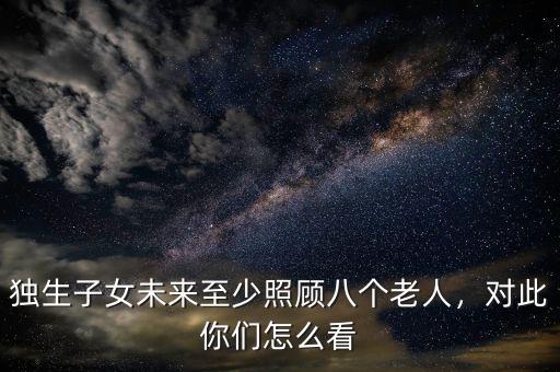 獨(dú)生子女未來至少照顧八個(gè)老人，對(duì)此你們?cè)趺纯? class=