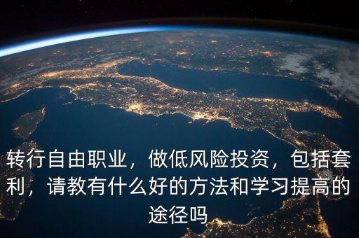 轉(zhuǎn)行自由職業(yè)，做低風(fēng)險(xiǎn)投資，包括套利，請(qǐng)教有什么好的方法和學(xué)習(xí)提高的途徑嗎