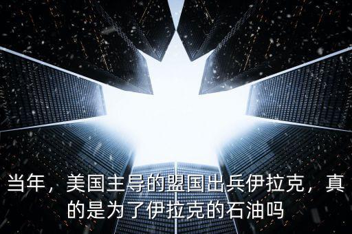當(dāng)年，美國主導(dǎo)的盟國出兵伊拉克，真的是為了伊拉克的石油嗎