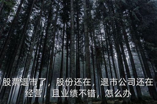 股票退市了，股份還在，退市公司還在經(jīng)營，且業(yè)績不錯(cuò)，怎么辦