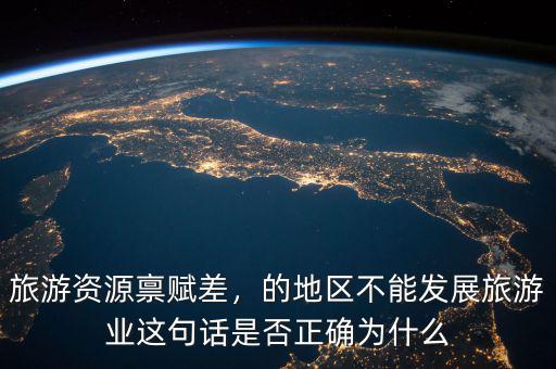 旅游資源稟賦差，的地區(qū)不能發(fā)展旅游業(yè)這句話是否正確為什么