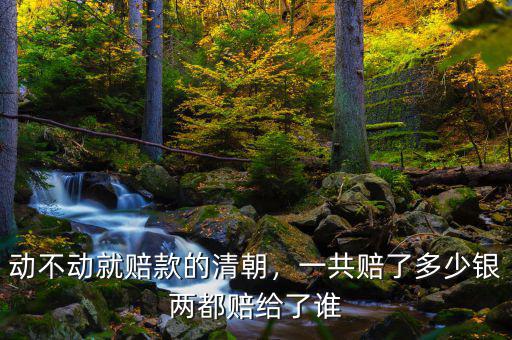動(dòng)不動(dòng)就賠款的清朝，一共賠了多少銀兩都賠給了誰