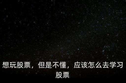 想玩股票，但是不懂，應該怎么去學習股票