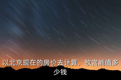 以北京現(xiàn)在的房價(jià)去計(jì)算，故宮能值多少錢