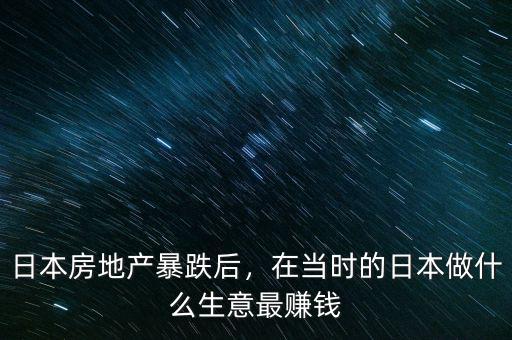日本房地產(chǎn)暴跌后，在當(dāng)時(shí)的日本做什么生意最賺錢(qián)