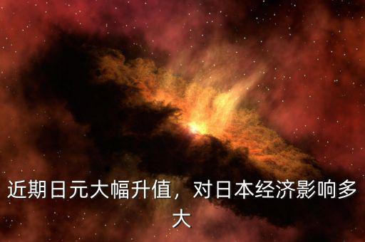 近期日元大幅升值，對日本經(jīng)濟影響多大
