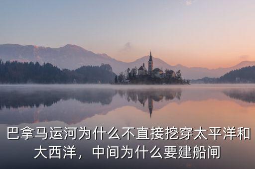 巴拿馬運河為什么不直接挖穿太平洋和大西洋，中間為什么要建船閘