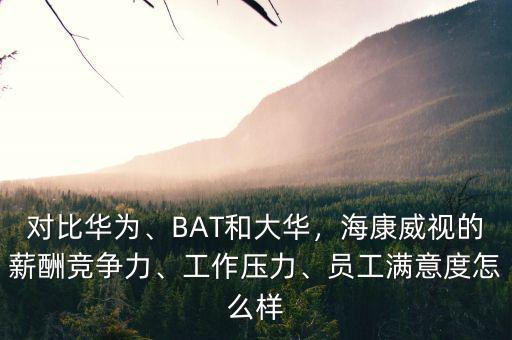 對(duì)比華為、BAT和大華，海康威視的薪酬競(jìng)爭(zhēng)力、工作壓力、員工滿意度怎么樣
