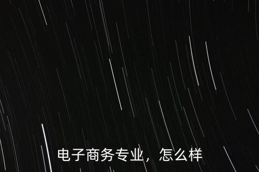 電子商務(wù)專業(yè)，怎么樣