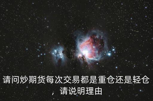 請(qǐng)問(wèn)炒期貨每次交易都是重倉(cāng)還是輕倉(cāng)，請(qǐng)說(shuō)明理由