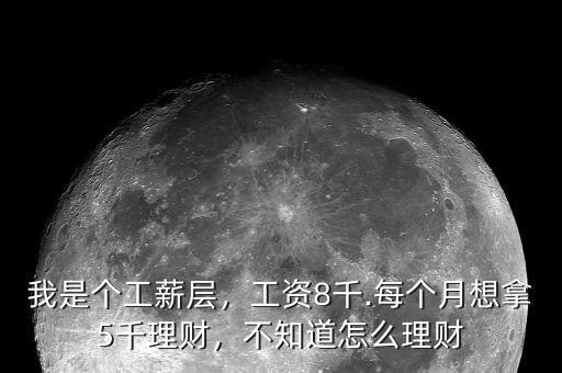 我是個(gè)工薪層，工資8千.每個(gè)月想拿5千理財(cái)，不知道怎么理財(cái)