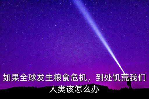 如果全球發(fā)生糧食危機(jī)，到處饑荒我們?nèi)祟愒撛趺崔k