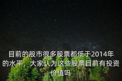 目前的股市很多股票都低于2014年的水平，大家認(rèn)為這些股票目前有投資價(jià)值嗎