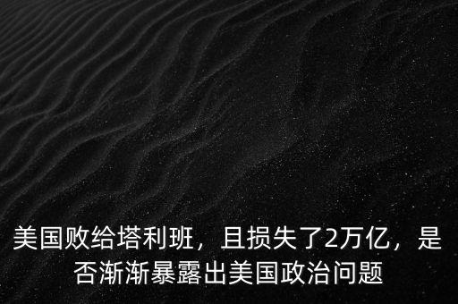 美國(guó)敗給塔利班，且損失了2萬(wàn)億，是否漸漸暴露出美國(guó)政治問(wèn)題