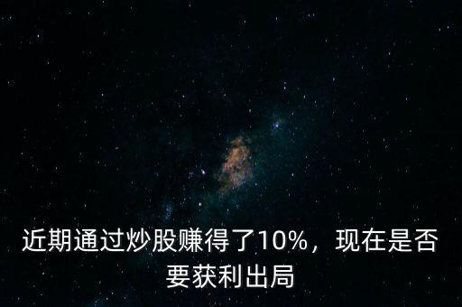 近期通過炒股賺得了10%，現(xiàn)在是否要獲利出局