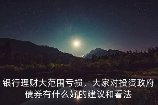 銀行理財大范圍虧損，大家對投資政府債券有什么好的建議和看法
