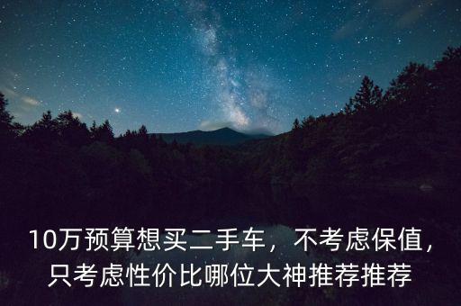 10萬預(yù)算想買二手車，不考慮保值，只考慮性價比哪位大神推薦推薦