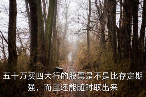 五十萬買四大行的股票是不是比存定期強，而且還能隨時取出來