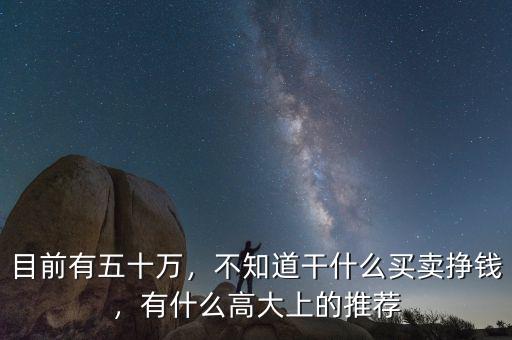 目前有五十萬，不知道干什么買賣掙錢，有什么高大上的推薦