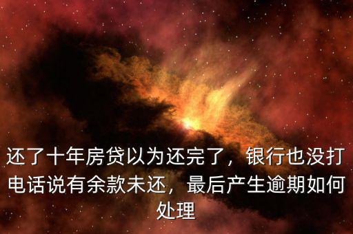 還了十年房貸以為還完了，銀行也沒打電話說有余款未還，最后產(chǎn)生逾期如何處理