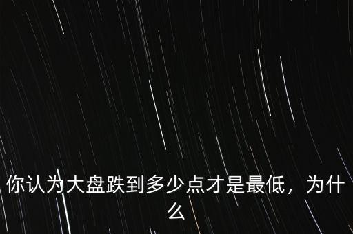 你認(rèn)為大盤跌到多少點(diǎn)才是最低，為什么