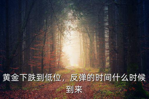 黃金下跌到低位，反彈的時(shí)間什么時(shí)候到來(lái)