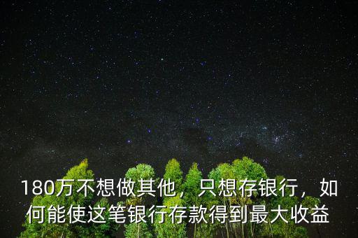 180萬(wàn)不想做其他，只想存銀行，如何能使這筆銀行存款得到最大收益