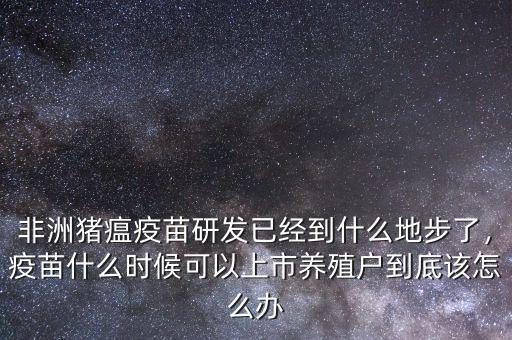 非洲豬瘟疫苗研發(fā)已經(jīng)到什么地步了，疫苗什么時候可以上市養(yǎng)殖戶到底該怎么辦
