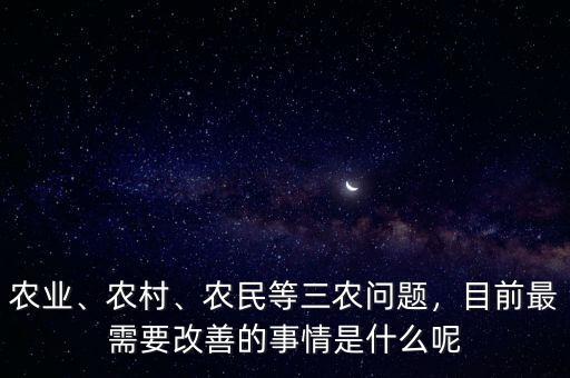 農(nóng)業(yè)、農(nóng)村、農(nóng)民等三農(nóng)問題，目前最需要改善的事情是什么呢