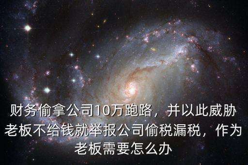 財務(wù)偷拿公司10萬跑路，并以此威脅老板不給錢就舉報公司偷稅漏稅，作為老板需要怎么辦