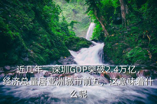 近幾年，深圳GDP突破2.4萬億，經(jīng)濟總量居亞洲城市前五，這意味著什么呢