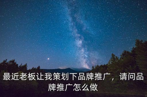 最近老板讓我策劃下品牌推廣，請問品牌推廣怎么做