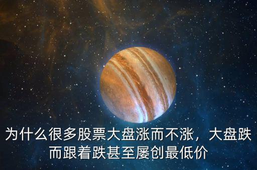 為什么很多股票大盤漲而不漲，大盤跌而跟著跌甚至屢創(chuàng)最低價