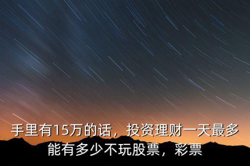 手里有15萬(wàn)的話，投資理財(cái)一天最多能有多少不玩股票，彩票