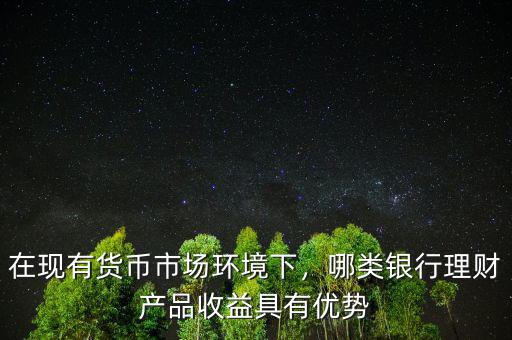 在現(xiàn)有貨幣市場環(huán)境下，哪類銀行理財產(chǎn)品收益具有優(yōu)勢