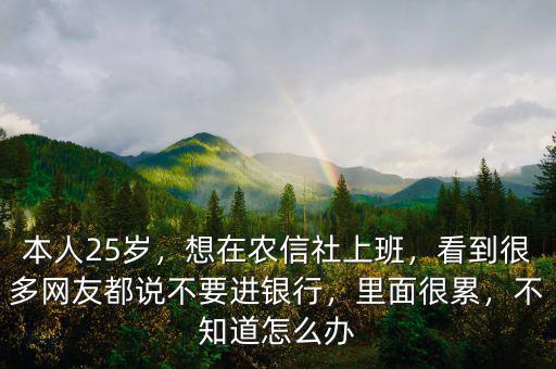 本人25歲，想在農(nóng)信社上班，看到很多網(wǎng)友都說不要進(jìn)銀行，里面很累，不知道怎么辦