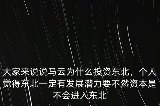 大家來說說馬云為什么投資東北，個(gè)人覺得東北一定有發(fā)展?jié)摿σ蝗毁Y本是不會(huì)進(jìn)入東北
