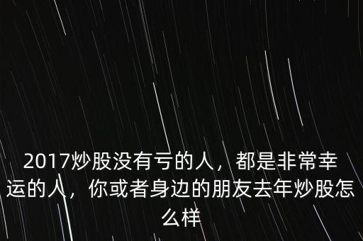 2017炒股沒有虧的人，都是非常幸運(yùn)的人，你或者身邊的朋友去年炒股怎么樣