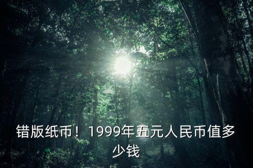 錯版紙幣！1999年五元人民幣值多少錢