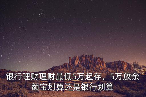 銀行理財理財最低5萬起存，5萬放余額寶劃算還是銀行劃算