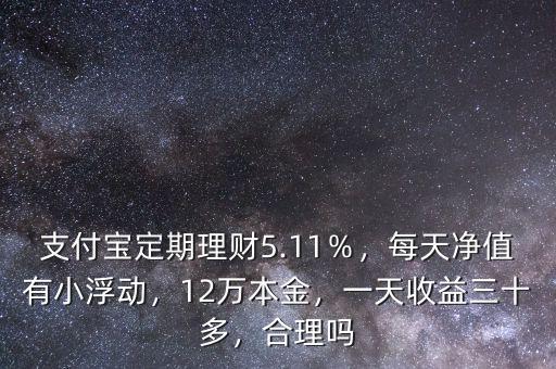 支付寶定期理財5.11％，每天凈值有小浮動，12萬本金，一天收益三十多，合理嗎