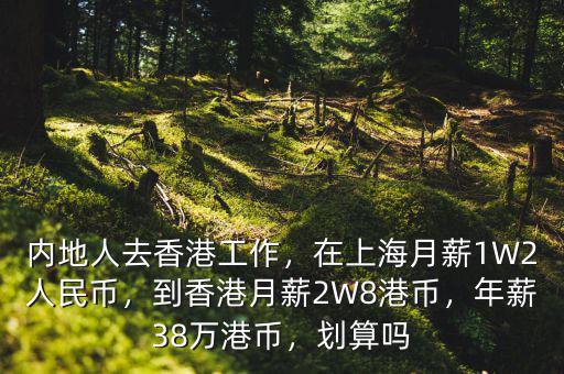 內地人去香港工作，在上海月薪1W2人民幣，到香港月薪2W8港幣，年薪38萬港幣，劃算嗎