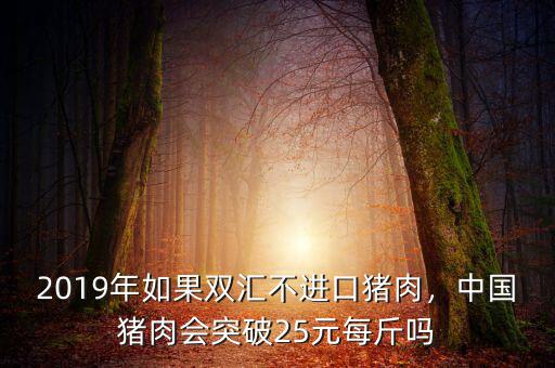 2019年如果雙匯不進口豬肉，中國豬肉會突破25元每斤嗎