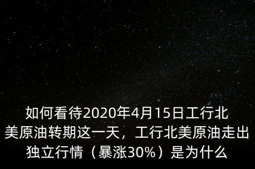 如何看待2020年4月15日工行北美原油轉(zhuǎn)期這一天，工行北美原油走出獨立行情（暴漲30%）是為什么