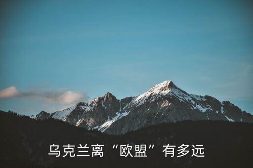 烏克蘭加入歐盟有什么好處,烏克蘭離歐盟有多遠(yuǎn)