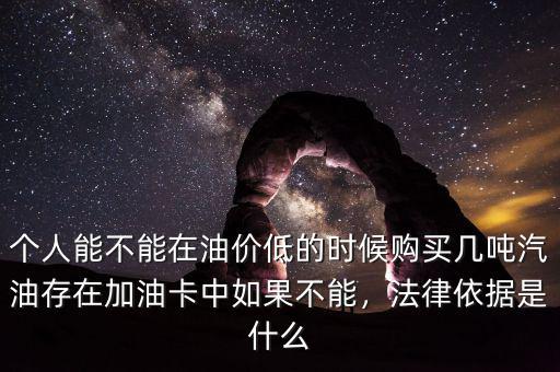 個(gè)人能不能在油價(jià)低的時(shí)候購買幾噸汽油存在加油卡中如果不能，法律依據(jù)是什么