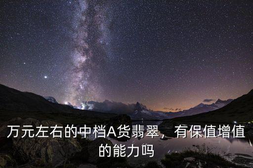 萬(wàn)元左右的中檔A貨翡翠，有保值增值的能力嗎
