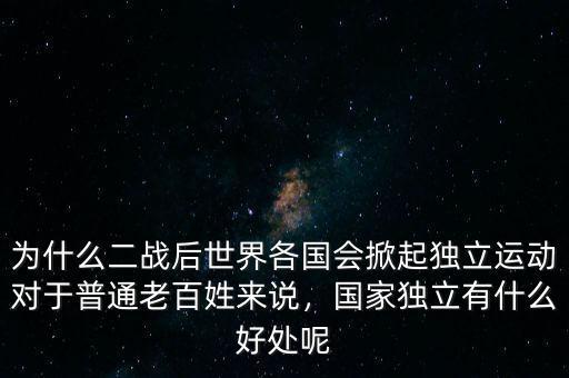為什么二戰(zhàn)后世界各國會掀起獨(dú)立運(yùn)動(dòng)對于普通老百姓來說，國家獨(dú)立有什么好處呢