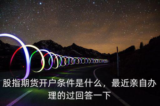 股指期貨開戶條件是什么，最近親自辦理的過(guò)回答一下